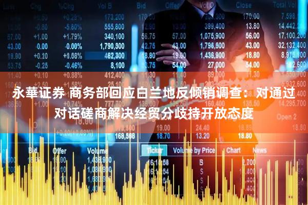 永華证券 商务部回应白兰地反倾销调查：对通过对话磋商解决经贸分歧持开放态度