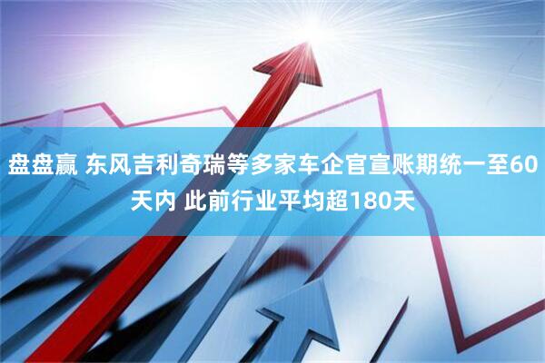 盘盘赢 东风吉利奇瑞等多家车企官宣账期统一至60天内 此前行业平均超180天