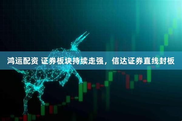 鸿运配资 证券板块持续走强，信达证券直线封板