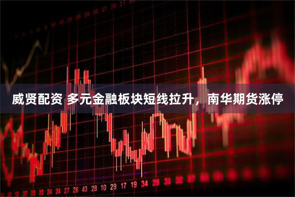 威贤配资 多元金融板块短线拉升，南华期货涨停