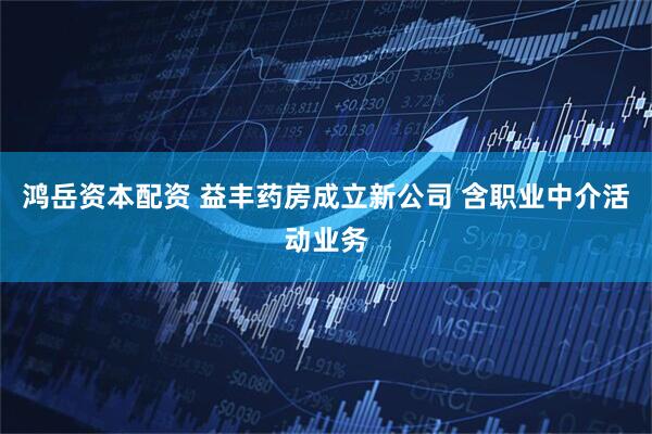 鸿岳资本配资 益丰药房成立新公司 含职业中介活动业务
