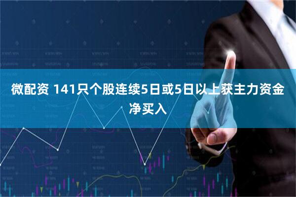 微配资 141只个股连续5日或5日以上获主力资金净买入