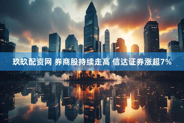 玖玖配资网 券商股持续走高 信达证券涨超7%