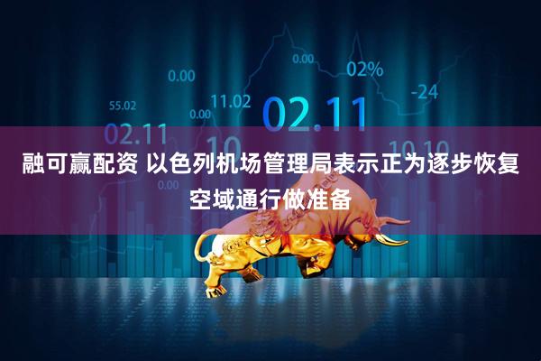 融可赢配资 以色列机场管理局表示正为逐步恢复空域通行做准备