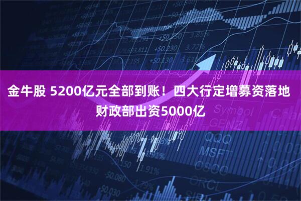 金牛股 5200亿元全部到账！四大行定增募资落地 财政部出资5000亿