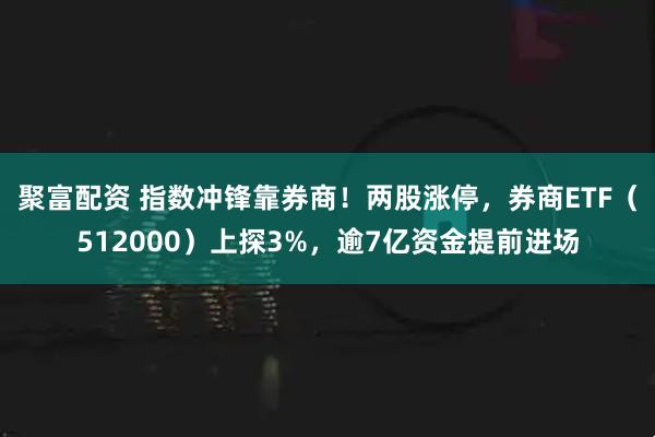 聚富配资 指数冲锋靠券商！两股涨停，券商ETF（512000）上探3%，逾7亿资金提前进场