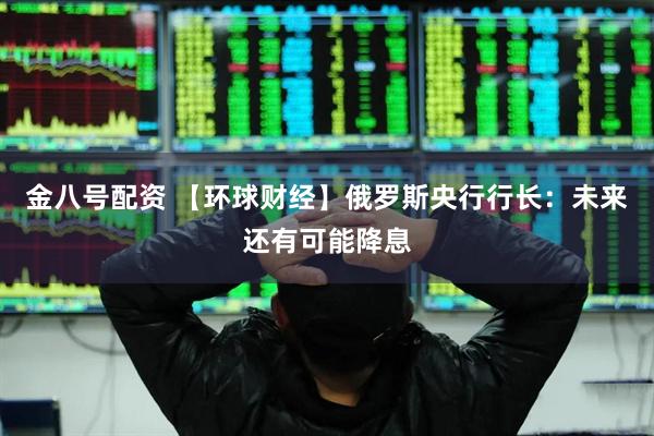 金八号配资 【环球财经】俄罗斯央行行长：未来还有可能降息