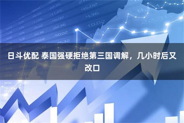 日斗优配 泰国强硬拒绝第三国调解，几小时后又改口
