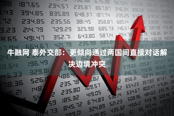 牛融网 泰外交部：更倾向通过两国间直接对话解决边境冲突