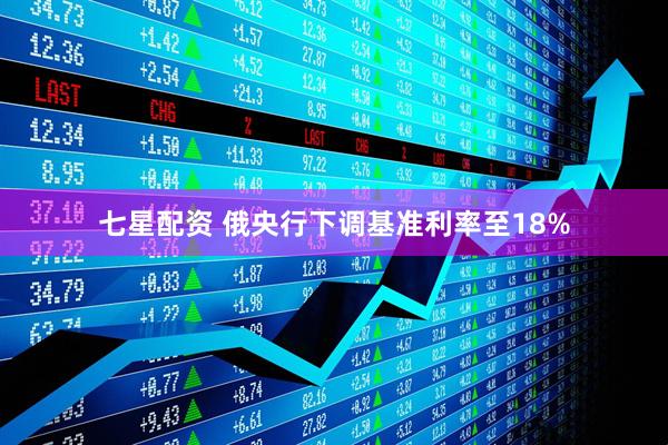 七星配资 俄央行下调基准利率至18%