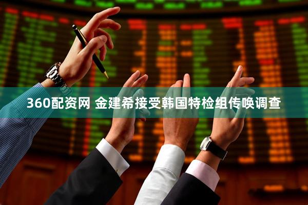 360配资网 金建希接受韩国特检组传唤调查