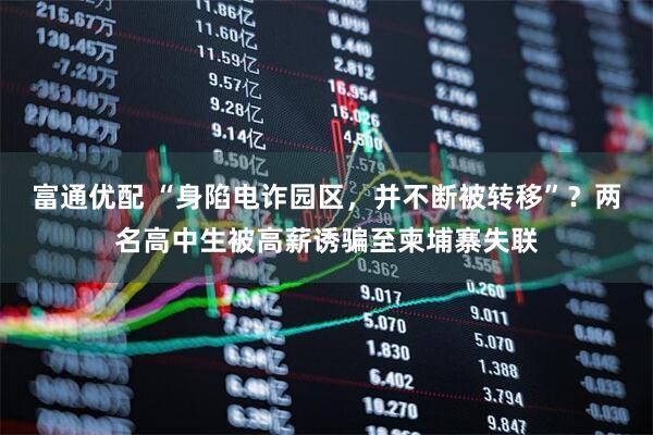 富通优配 “身陷电诈园区，并不断被转移”？两名高中生被高薪诱骗至柬埔寨失联