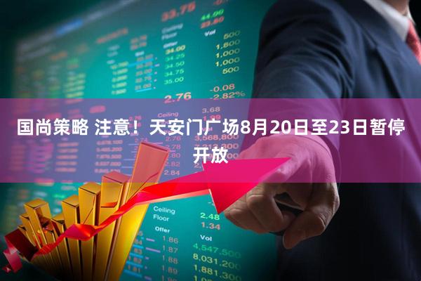 国尚策略 注意！天安门广场8月20日至23日暂停开放