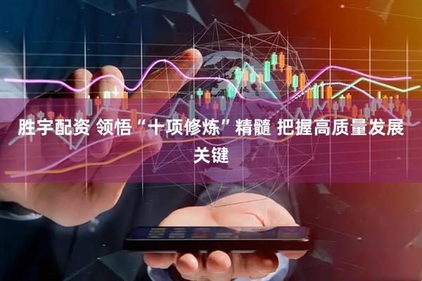 胜宇配资 领悟“十项修炼”精髓 把握高质量发展关键