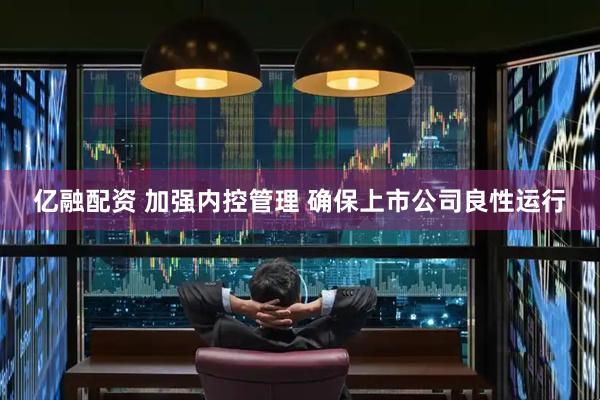 亿融配资 加强内控管理 确保上市公司良性运行