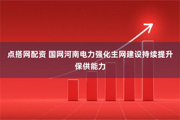 点搭网配资 国网河南电力强化主网建设持续提升保供能力