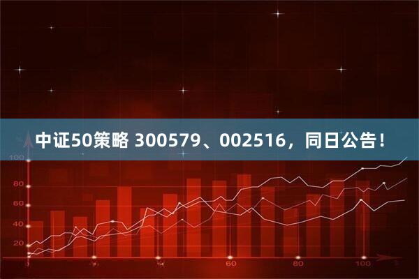 中证50策略 300579、002516，同日公告！