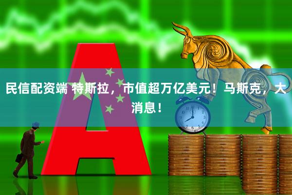 民信配资端 特斯拉，市值超万亿美元！马斯克，大消息！