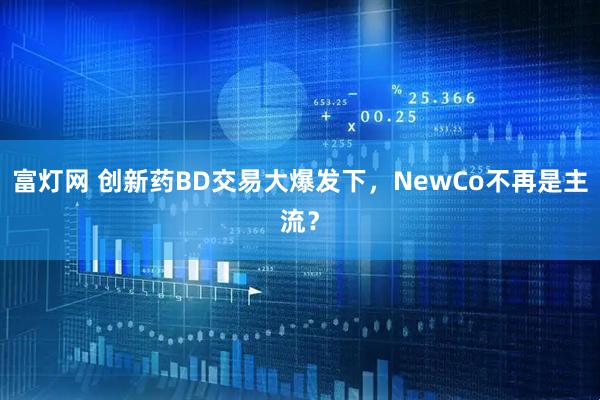 富灯网 创新药BD交易大爆发下，NewCo不再是主流？