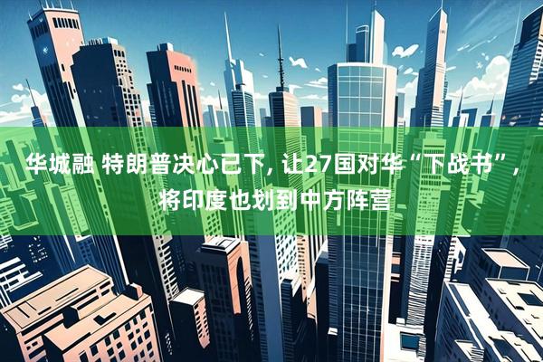 华城融 特朗普决心已下, 让27国对华“下战书”, 将印度也划到中方阵营