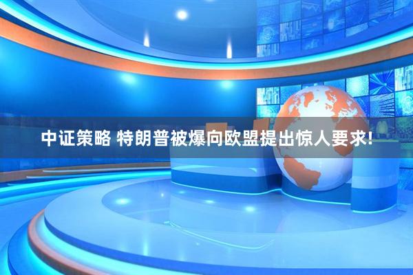 中证策略 特朗普被爆向欧盟提出惊人要求!