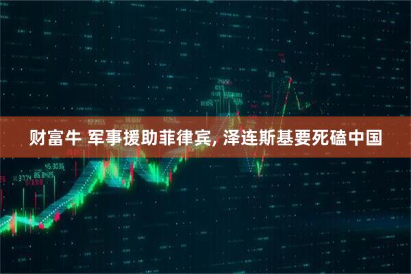 财富牛 军事援助菲律宾, 泽连斯基要死磕中国