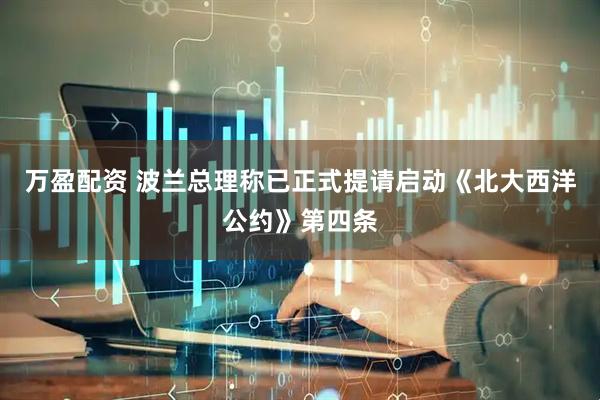 万盈配资 波兰总理称已正式提请启动《北大西洋公约》第四条