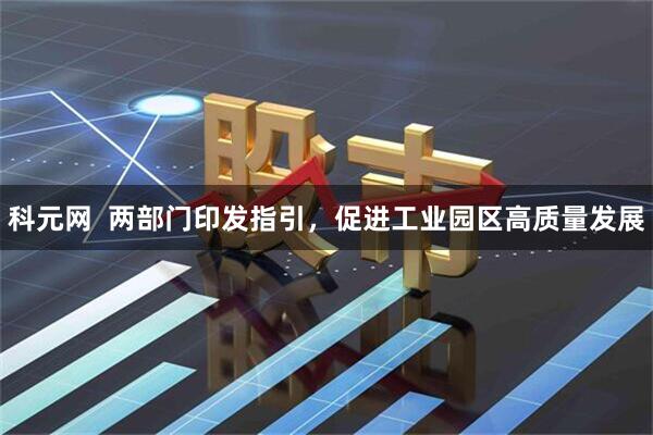 科元网  两部门印发指引，促进工业园区高质量发展