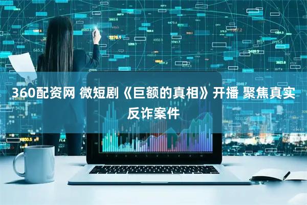 360配资网 微短剧《巨额的真相》开播 聚焦真实反诈案件