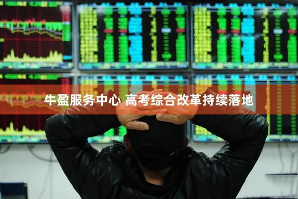 牛盈服务中心 高考综合改革持续落地