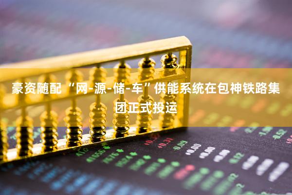 豪资随配 “网-源-储-车”供能系统在包神铁路集团正式投运