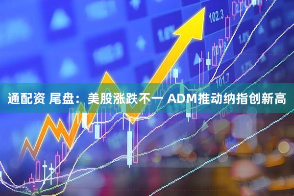 通配资 尾盘:美股涨跌不一 ADM推动纳指创新高