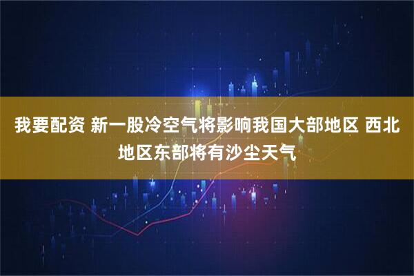 我要配资 新一股冷空气将影响我国大部地区 西北地区东部将有沙尘天气