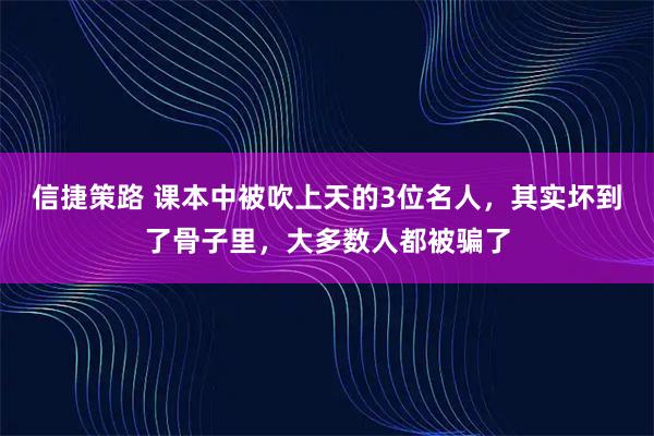 信捷策路 课本中被吹上天的3位名人，其实坏到了骨子里，大多数人都被骗了