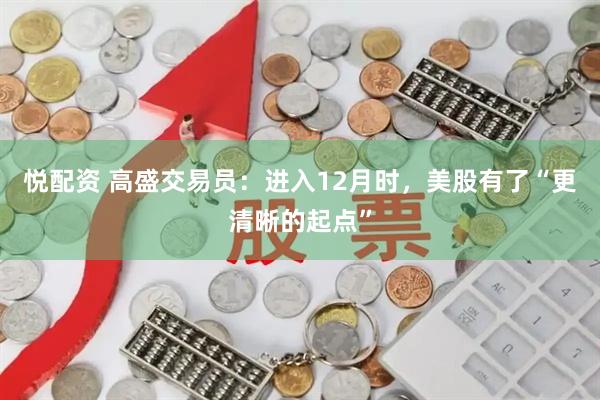 悦配资 高盛交易员：进入12月时，美股有了“更清晰的起点”