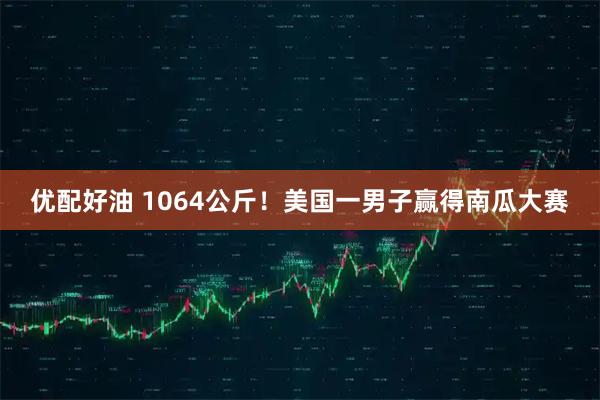 优配好油 1064公斤！美国一男子赢得南瓜大赛