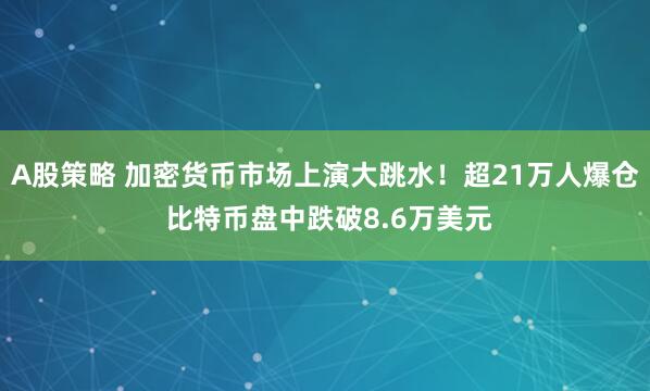 A股策略 加密货币市场上演大跳水！超21万人爆仓 比特币盘中跌破8.6万美元
