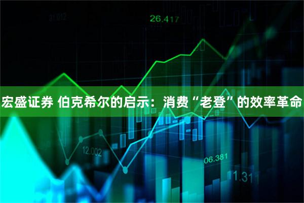 宏盛证券 伯克希尔的启示：消费“老登”的效率革命