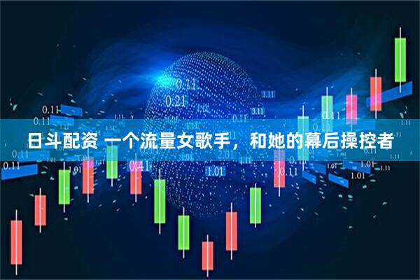 日斗配资 一个流量女歌手，和她的幕后操控者