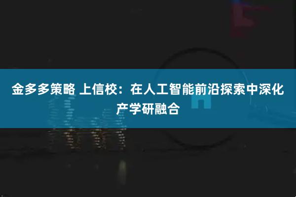 金多多策略 上信校：在人工智能前沿探索中深化产学研融合