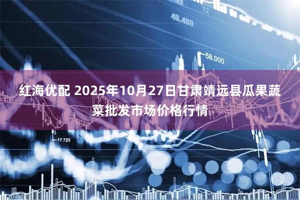 红海优配 2025年10月27日甘肃靖远县瓜果蔬菜批发市场价格行情