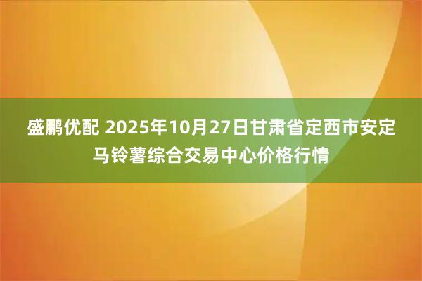 盛鹏优配 2025年10月27日甘肃省定西市安定马铃薯综合交易中心价格行情