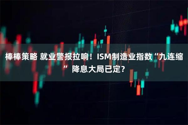 棒棒策略 就业警报拉响！ISM制造业指数“九连缩” 降息大局已定？