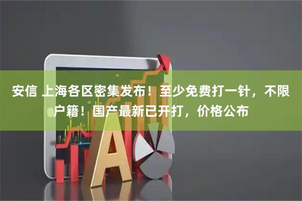 安信 上海各区密集发布!至少免费打一针,不限户籍!国产最新已开打,价格公布