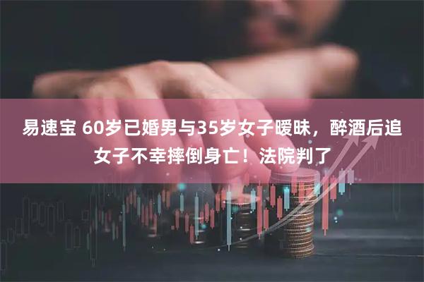易速宝 60岁已婚男与35岁女子暧昧，醉酒后追女子不幸摔倒身亡！法院判了