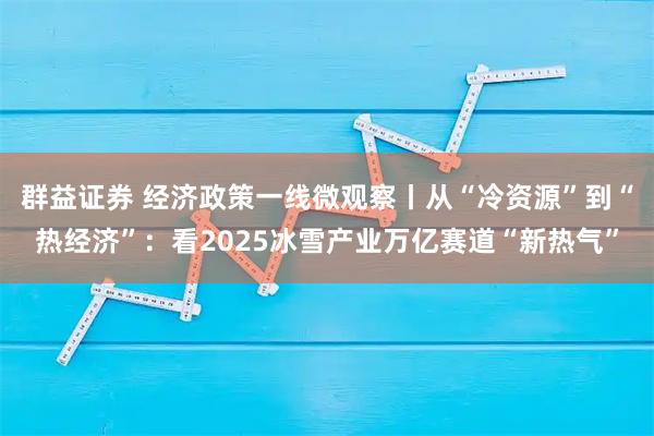 群益证券 经济政策一线微观察丨从“冷资源”到“热经济”:看2025冰雪产业万亿赛道“新热气”
