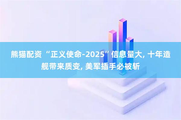 熊猫配资 “正义使命-2025”信息量大, 十年造舰带来质变, 美军插手必被斩