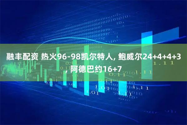 融丰配资 热火96-98凯尔特人, 鲍威尔24+4+4+3, 阿德巴约16+7