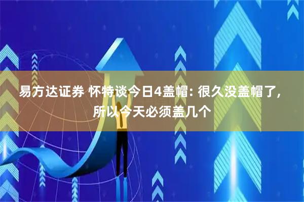 易方达证券 怀特谈今日4盖帽: 很久没盖帽了, 所以今天必须盖几个