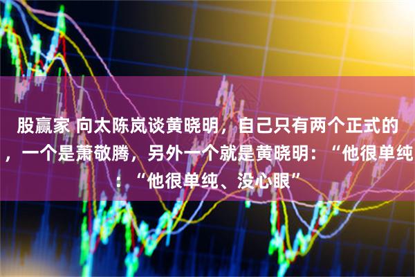 股赢家 向太陈岚谈黄晓明，自己只有两个正式的“干儿子”，一个是萧敬腾，另外一个就是黄晓明：“他很单纯、没心眼”